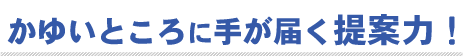 かゆいところに手が届く提案力！