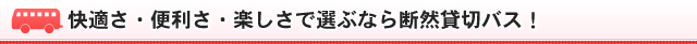 快適さ・便利さ・楽しさで選ぶなら断然貸切バス！